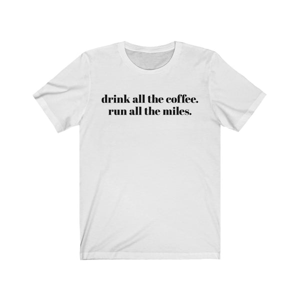 Drink all the coffee. Run all the miles. – Unisex T-shirt