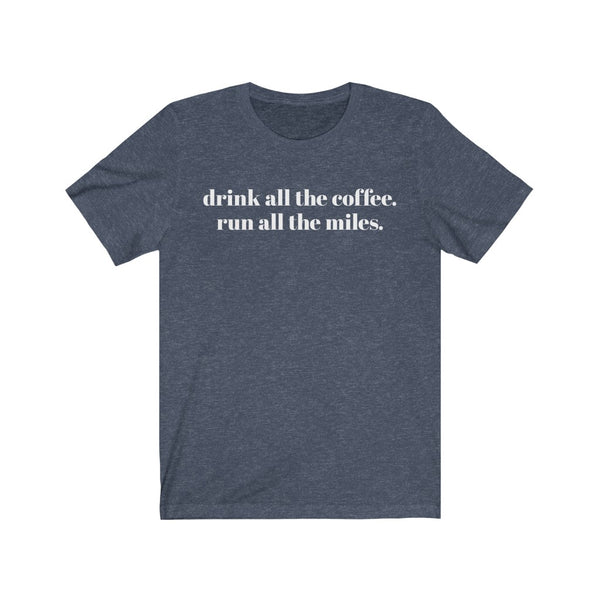 Drink all the coffee. Run all the miles. – Unisex T-shirt